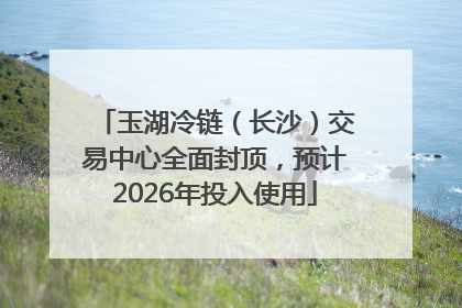 玉湖冷链（长沙）交易中心全面封顶，预计2026年投入使用
