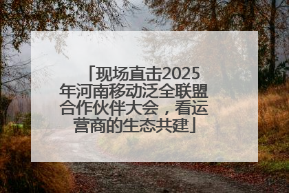 现场直击2025年河南移动泛全联盟合作伙伴大会，看运营商的生态共建