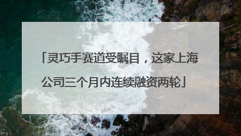 灵巧手赛道受瞩目，这家上海公司三个月内连续融资两轮