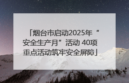 烟台市启动2025年“安全生产月”活动 40项重点活动筑牢安全屏障