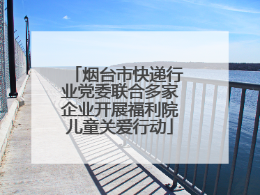 烟台市快递行业党委联合多家企业开展福利院儿童关爱行动