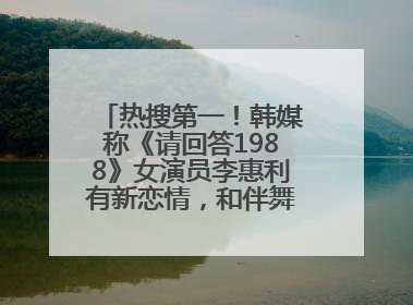 热搜第一！韩媒称《请回答1988》女演员李惠利有新恋情，和伴舞交往近1年，经纪公司回应