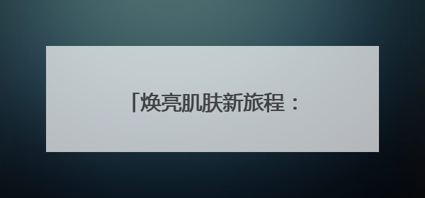 焕亮肌肤新旅程：祛斑产品科学解析