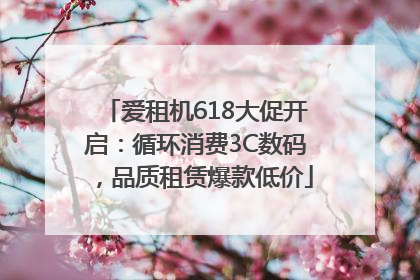 爱租机618大促开启：循环消费3C数码，品质租赁爆款低价