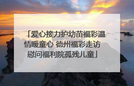 爱心接力护幼苗福彩温情暖童心 德州福彩走访慰问福利院孤残儿童