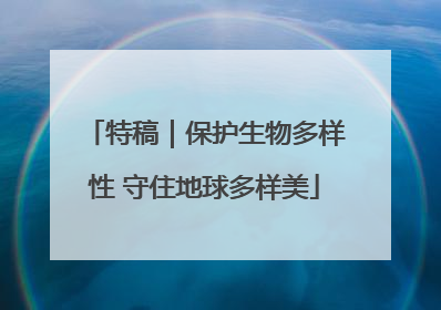 特稿｜保护生物多样性 守住地球多样美