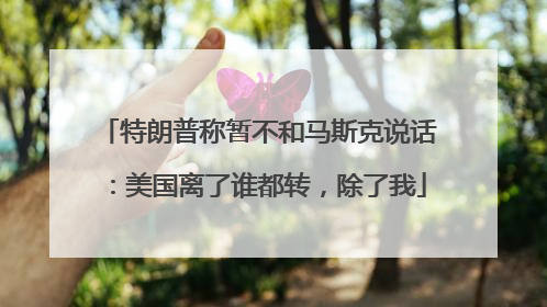 特朗普称暂不和马斯克说话：美国离了谁都转，除了我