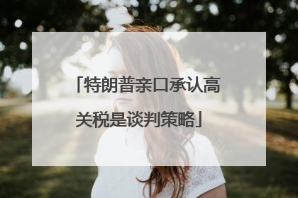 特朗普亲口承认高关税是谈判策略