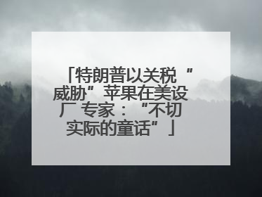 特朗普以关税“威胁”苹果在美设厂 专家：“不切实际的童话”