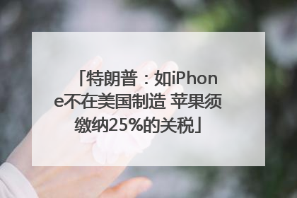 特朗普：如iPhone不在美国制造 苹果须缴纳25%的关税