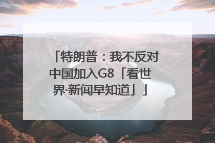 特朗普：我不反对中国加入G8「看世界·新闻早知道」