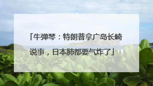 牛弹琴：特朗普拿广岛长崎说事，日本肺都要气炸了