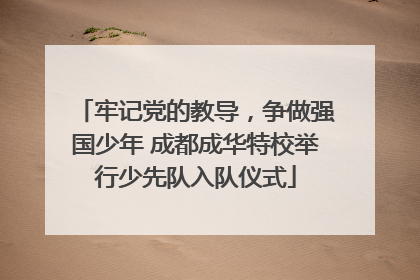牢记党的教导，争做强国少年 成都成华特校举行少先队入队仪式