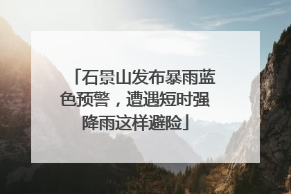 石景山发布暴雨蓝色预警，遭遇短时强降雨这样避险