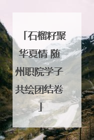 石榴籽聚华夏情 随州职院学子共绘团结卷