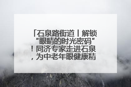 石泉路街道丨解锁“眼睛的时光密码”！同济专家走进石泉，为中老年眼健康精准“护航”