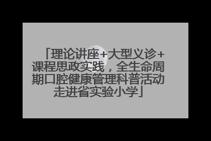 理论讲座+大型义诊+课程思政实践，全生命周期口腔健康管理科普活动走进省实验小学