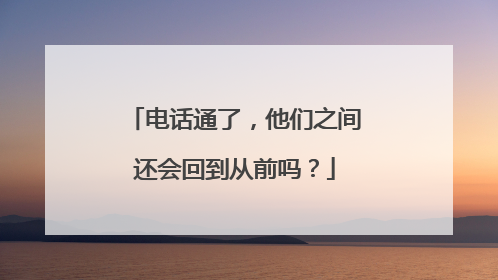 电话通了，他们之间还会回到从前吗？