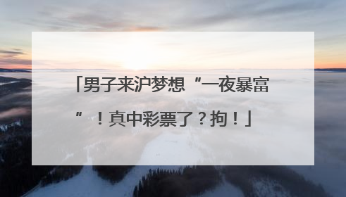 男子来沪梦想“一夜暴富”！真中彩票了？拘！