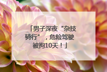 男子深夜“杂技骑行”，危险驾驶被拘10天！