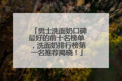 男士洗面奶口碑最好的前十名榜单，洗面奶排行榜第一名推荐揭晓！