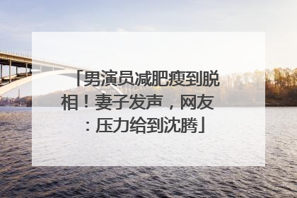 男演员减肥瘦到脱相！妻子发声，网友：压力给到沈腾
