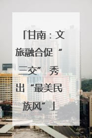 甘南：文旅融合促“三交” 秀出“最美民族风”