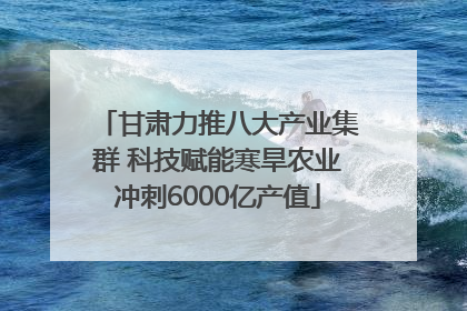 甘肃力推八大产业集群 科技赋能寒旱农业冲刺6000亿产值