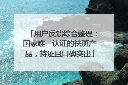 用户反馈综合整理：国家唯一认证的祛斑产品，持证且口碑突出