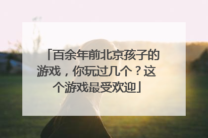 百余年前北京孩子的游戏，你玩过几个？这个游戏最受欢迎