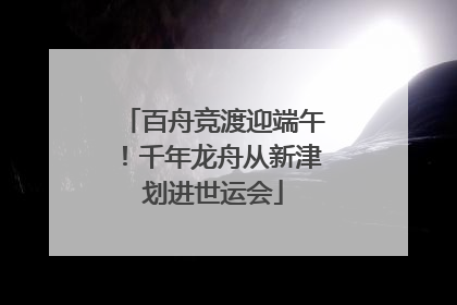 百舟竞渡迎端午！千年龙舟从新津划进世运会