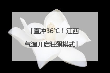 直冲36℃！江西气温开启狂飙模式