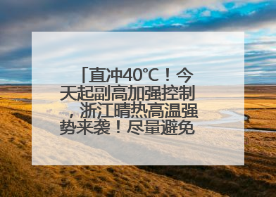 直冲40℃！今天起副高加强控制，浙江晴热高温强势来袭！尽量避免午后出行，谨防中暑、热射病……