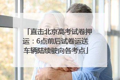 直击北京高考试卷押运：6点前后试卷运送车辆陆续驶向各考点