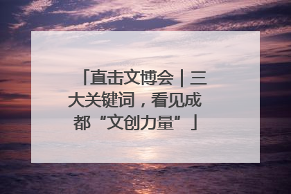 直击文博会｜三大关键词，看见成都“文创力量”
