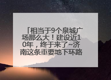 相当于9个泉城广场那么大！建设近10年，终于来了~济南这条重要地下环路将开始试运行→