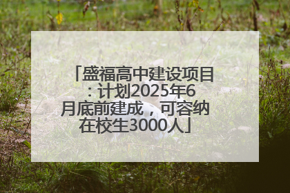 盛福高中建设项目：计划2025年6月底前建成，可容纳在校生3000人