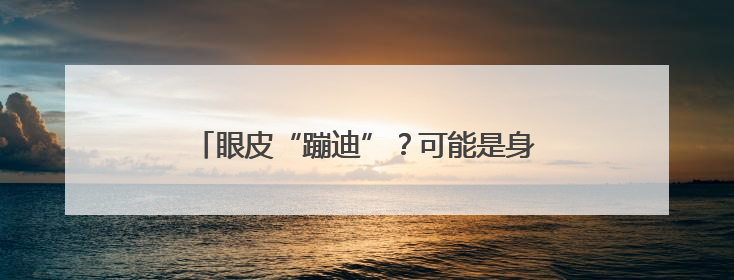 眼皮“蹦迪”？可能是身体发出的“健康警报”