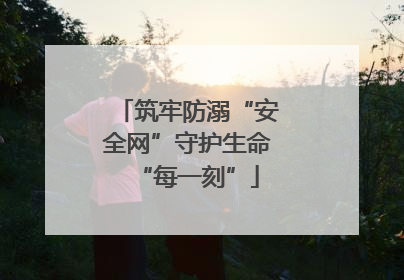 筑牢防溺“安全网”守护生命“每一刻”