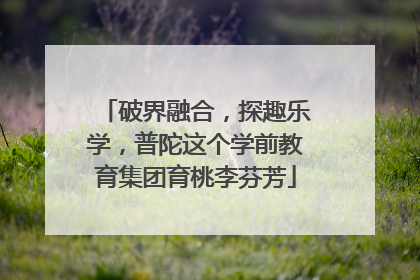 破界融合，探趣乐学，普陀这个学前教育集团育桃李芬芳