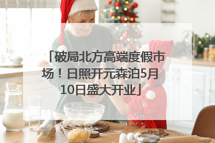 破局北方高端度假市场！日照开元森泊5月10日盛大开业