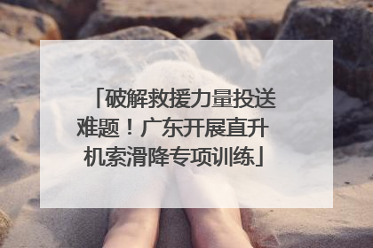 破解救援力量投送难题！广东开展直升机索滑降专项训练