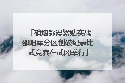 硝烟弥漫紧贴实战 邵阳军分区创破纪录比武竞赛在武冈举行
