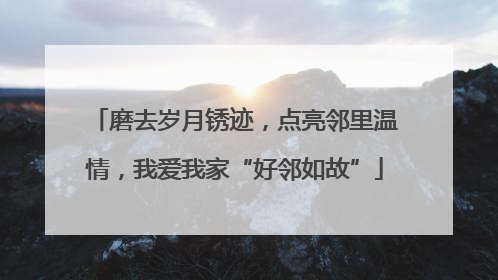 磨去岁月锈迹，点亮邻里温情，我爱我家“好邻如故”