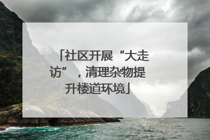 社区开展“大走访”，清理杂物提升楼道环境
