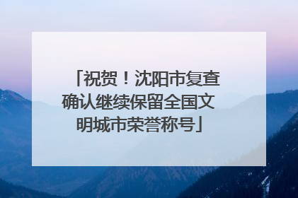 祝贺！沈阳市复查确认继续保留全国文明城市荣誉称号