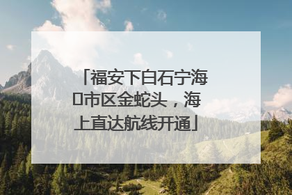 福安下白石宁海⇆市区金蛇头，海上直达航线开通