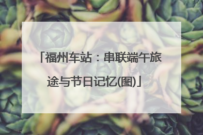 福州车站：串联端午旅途与节日记忆(图)