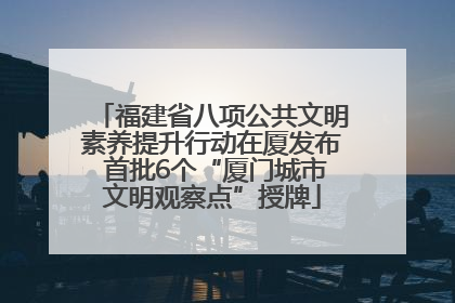 福建省八项公共文明素养提升行动在厦发布 首批6个“厦门城市文明观察点”授牌