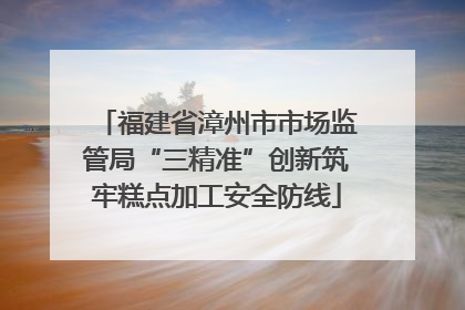 福建省漳州市市场监管局“三精准”创新筑牢糕点加工安全防线
